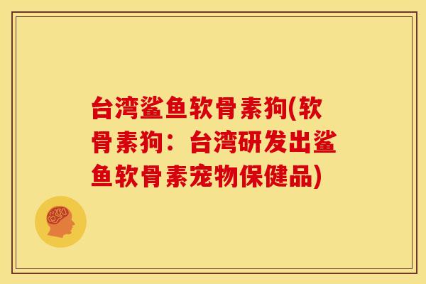 台湾鲨鱼软骨素狗(软骨素狗：台湾研发出鲨鱼软骨素宠物保健品)