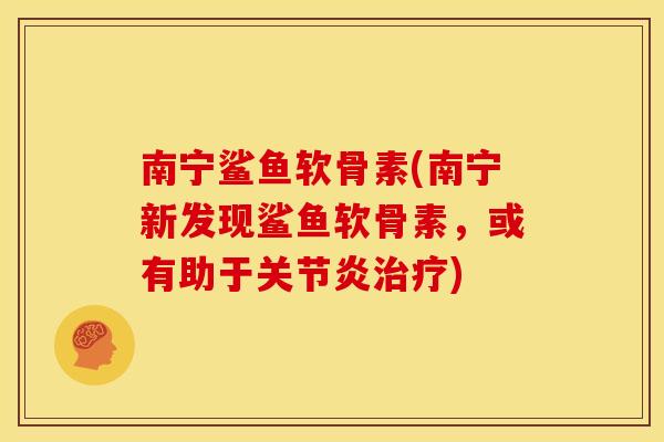 南宁鲨鱼软骨素(南宁新发现鲨鱼软骨素,或有助于) 南宁鲨鱼软骨素(南宁新发现鲨鱼软骨素,或有助于)