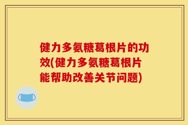 健力多氨糖葛根片的功效(健力多氨糖葛根片能帮助改善关节问题) 健力多氨糖葛根片的功效(健力多氨糖葛根片能帮助改善关节问题)