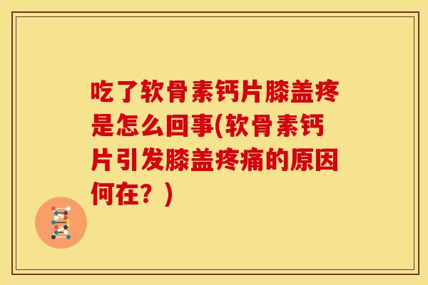 吃了软骨素钙片膝盖疼是怎么回事(软骨素钙片引发膝盖的原因何在？)