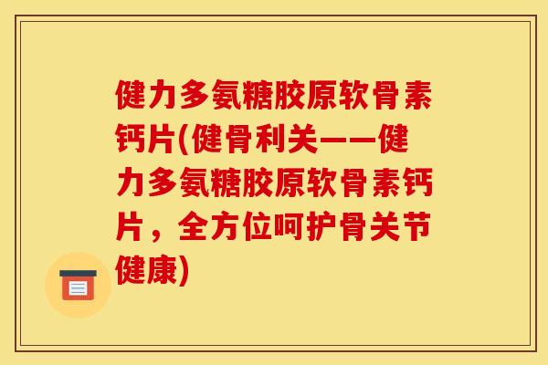 健力多氨糖胶原软骨素钙片(健骨利关——健力多氨糖胶原软骨素钙片，全方位呵护骨关节健康)