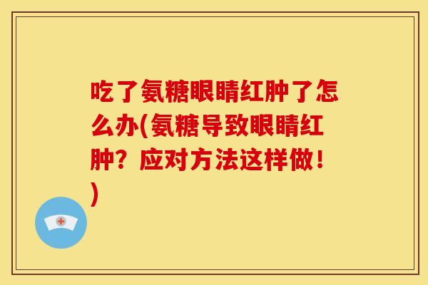 吃了氨糖眼睛红肿了怎么办(氨糖导致眼睛红肿?应对方法这样做!) 吃了氨糖眼睛红肿了怎么办(氨糖导致眼睛红肿?应对方法这样做!)