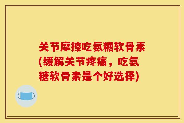 关节摩擦吃氨糖软骨素(缓解关节,吃氨糖软骨素是个好选择) 关节摩擦吃氨糖软骨素(缓解关节,吃氨糖软骨素是个好选择)