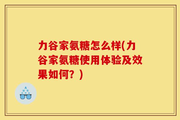 力谷家氨糖怎么样(力谷家氨糖使用体验及效果如何?) 力谷家氨糖怎么样(力谷家氨糖使用体验及效果如何?)