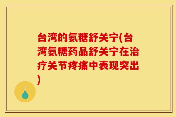 台湾的氨糖舒关宁(台湾氨糖药品舒关宁在关节中表现突出) 台湾的氨糖舒关宁(台湾氨糖药品舒关宁在关节中表现突出)