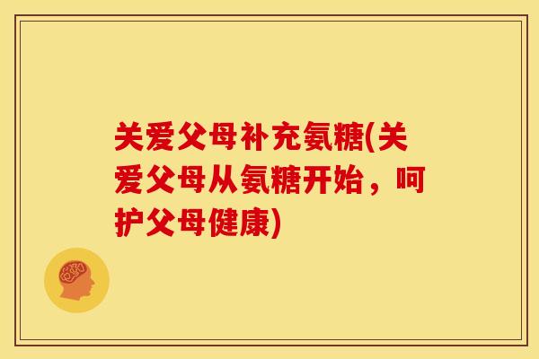 关爱父母补充氨糖(关爱父母从氨糖开始,呵护父母健康) 关爱父母补充氨糖(关爱父母从氨糖开始,呵护父母健康)