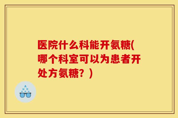 医院什么科能开氨糖(哪个科室可以为患者开处方氨糖?) 医院什么科能开氨糖(哪个科室可以为患者开处方氨糖?)
