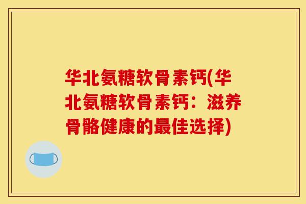 华北氨糖软骨素钙(华北氨糖软骨素钙:滋养骨骼健康的佳选择) 华北氨糖软骨素钙(华北氨糖软骨素钙:滋养骨骼健康的佳选择)