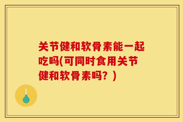 关节健和软骨素能一起吃吗(可同时食用关节健和软骨素吗?) 关节健和软骨素能一起吃吗(可同时食用关节健和软骨素吗?)