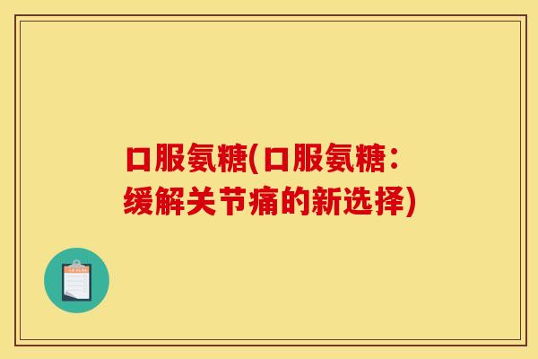 口服氨糖(口服氨糖：缓解关节痛的新选择)