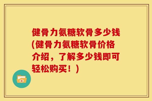 健骨力氨糖软骨多少钱(健骨力氨糖软骨价格介绍,了解多少钱即可轻松购买!) 健骨力氨糖软骨多少钱(健骨力氨糖软骨价格介绍,了解多少钱即可轻松购买!)