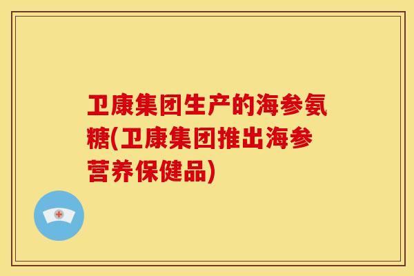 卫康集团生产的海参氨糖(卫康集团推出海参营养保健品)