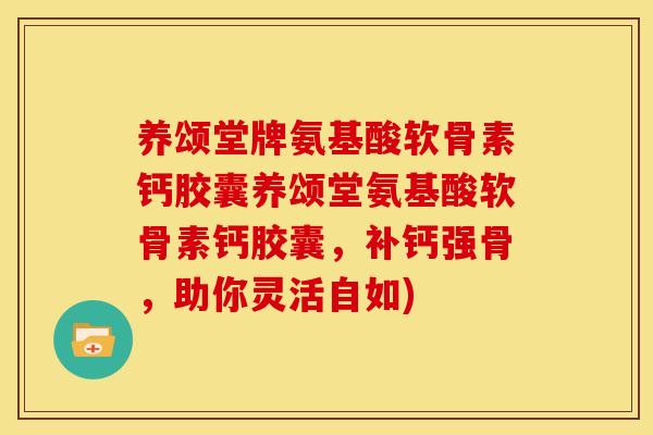 养颂堂牌氨基酸软骨素钙胶囊养颂堂氨基酸软骨素钙胶囊,补钙强骨,助你灵活自如) 养颂堂牌氨基酸软骨素钙胶囊养颂堂氨基酸软骨素钙胶囊,补钙强骨,助你灵活自如)