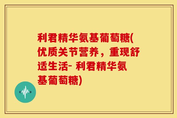 利君精华氨基葡萄糖(优质关节营养,重现舒适生活- 利君精华氨基葡萄糖) 利君精华氨基葡萄糖(优质关节营养,重现舒适生活- 利君精华氨基葡萄糖)