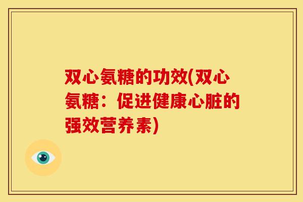 双心氨糖的功效(双心氨糖:促进健康的强效营养素) 双心氨糖的功效(双心氨糖:促进健康的强效营养素)