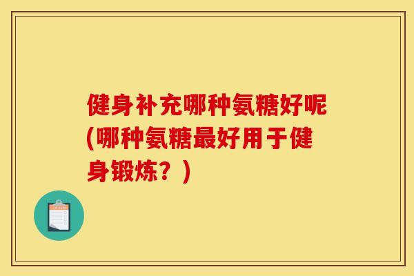健身补充哪种氨糖好呢(哪种氨糖好用于健身锻炼?) 健身补充哪种氨糖好呢(哪种氨糖好用于健身锻炼?)