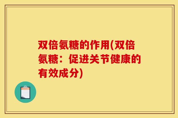 双倍氨糖的作用(双倍氨糖:促进关节健康的有效成分) 双倍氨糖的作用(双倍氨糖:促进关节健康的有效成分)