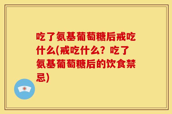 吃了氨基葡萄糖后戒吃什么(戒吃什么?吃了氨基葡萄糖后的饮食禁忌) 吃了氨基葡萄糖后戒吃什么(戒吃什么?吃了氨基葡萄糖后的饮食禁忌)