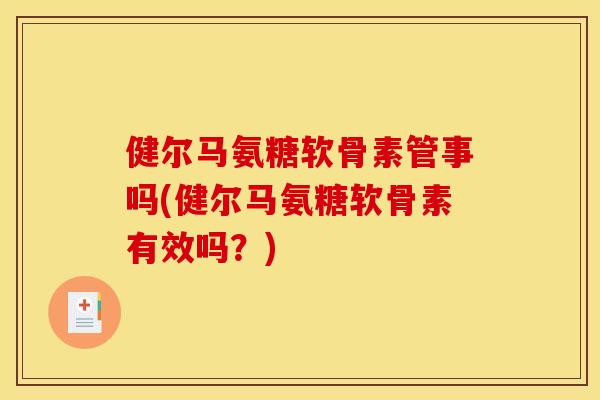 健尔马氨糖软骨素管事吗(健尔马氨糖软骨素有效吗?) 健尔马氨糖软骨素管事吗(健尔马氨糖软骨素有效吗?)
