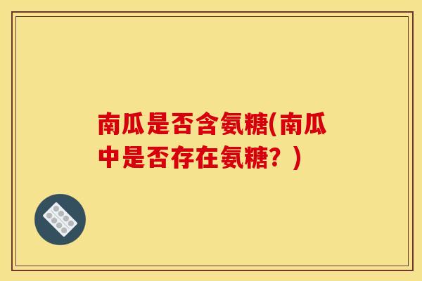 南瓜是否含氨糖(南瓜中是否存在氨糖?) 南瓜是否含氨糖(南瓜中是否存在氨糖?)