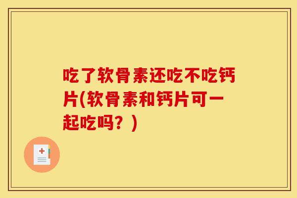 吃了软骨素还吃不吃钙片(软骨素和钙片可一起吃吗?) 吃了软骨素还吃不吃钙片(软骨素和钙片可一起吃吗?)