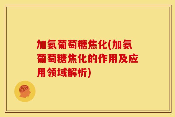 加氨葡萄糖焦化(加氨葡萄糖焦化的作用及应用领域解析) 加氨葡萄糖焦化(加氨葡萄糖焦化的作用及应用领域解析)