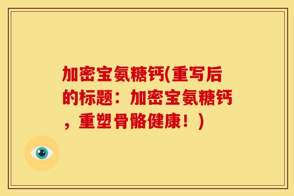 加密宝氨糖钙(重写后的标题:加密宝氨糖钙,重塑骨骼健康!) 加密宝氨糖钙(重写后的标题:加密宝氨糖钙,重塑骨骼健康!)
