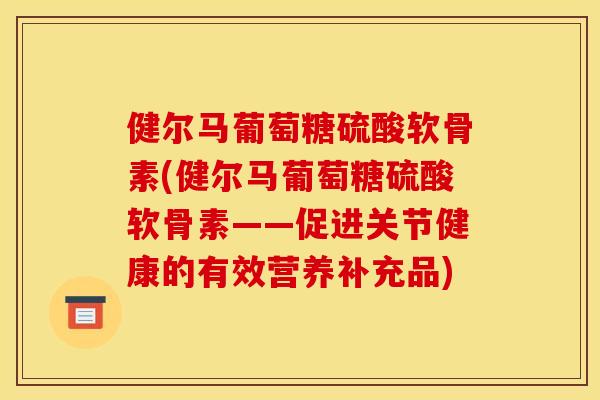 健尔马葡萄糖硫酸软骨素(健尔马葡萄糖硫酸软骨素——促进关节健康的有效营养补充品) 健尔马葡萄糖硫酸软骨素(健尔马葡萄糖硫酸软骨素——促进关节健康的有效营养补充品)