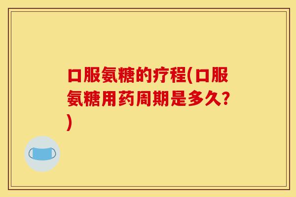 口服氨糖的疗程(口服氨糖用药周期是多久?) 口服氨糖的疗程(口服氨糖用药周期是多久?)