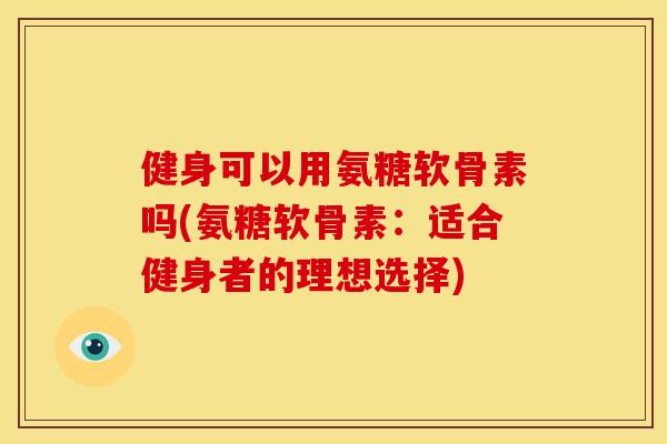 健身可以用氨糖软骨素吗(氨糖软骨素:适合健身者的理想选择) 健身可以用氨糖软骨素吗(氨糖软骨素:适合健身者的理想选择)