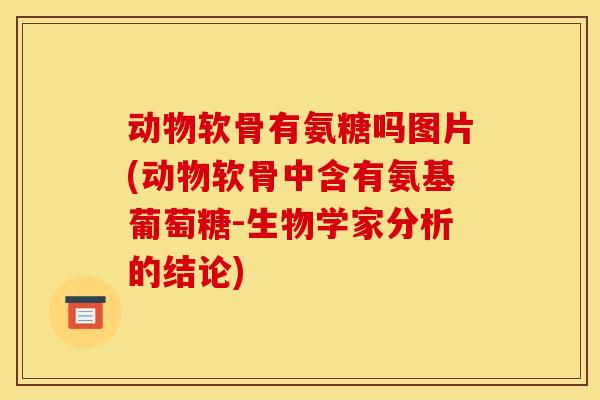 动物软骨有氨糖吗图片(动物软骨中含有氨基葡萄糖-生物学家分析的结论) 动物软骨有氨糖吗图片(动物软骨中含有氨基葡萄糖-生物学家分析的结论)