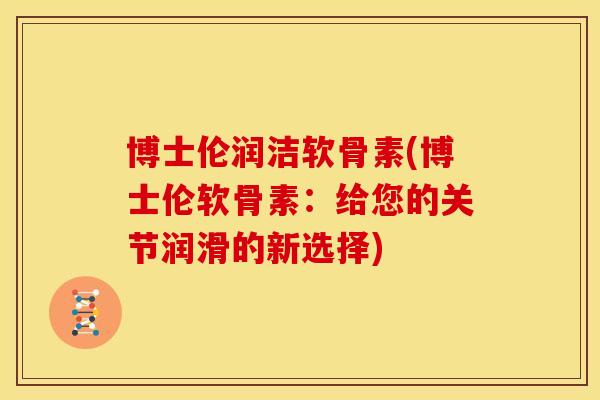 博士伦润洁软骨素(博士伦软骨素:给您的关节润滑的新选择) 博士伦润洁软骨素(博士伦软骨素:给您的关节润滑的新选择)