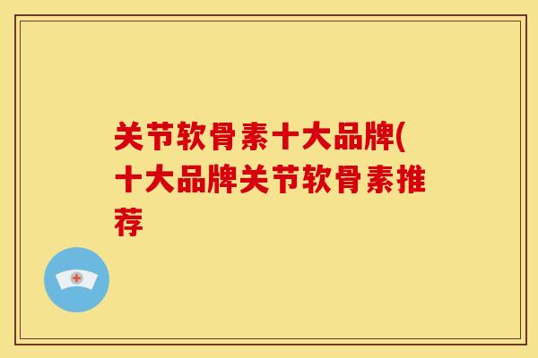 关节软骨素十大品牌(十大品牌关节软骨素推荐