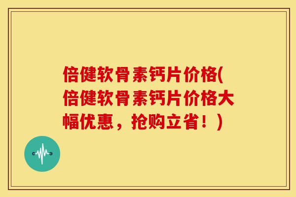 倍健软骨素钙片价格(倍健软骨素钙片价格大幅优惠,抢购立省!) 倍健软骨素钙片价格(倍健软骨素钙片价格大幅优惠,抢购立省!)