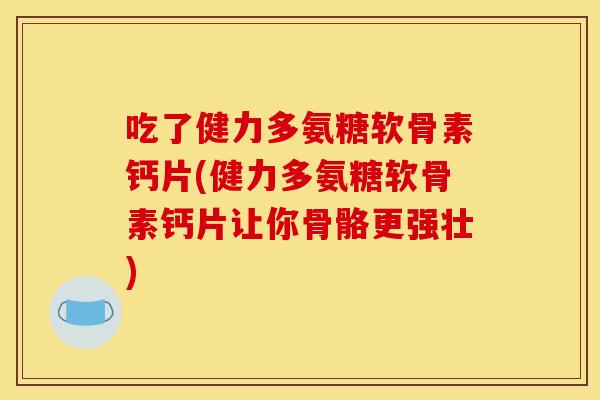 吃了健力多氨糖软骨素钙片(健力多氨糖软骨素钙片让你骨骼更强壮) 吃了健力多氨糖软骨素钙片(健力多氨糖软骨素钙片让你骨骼更强壮)
