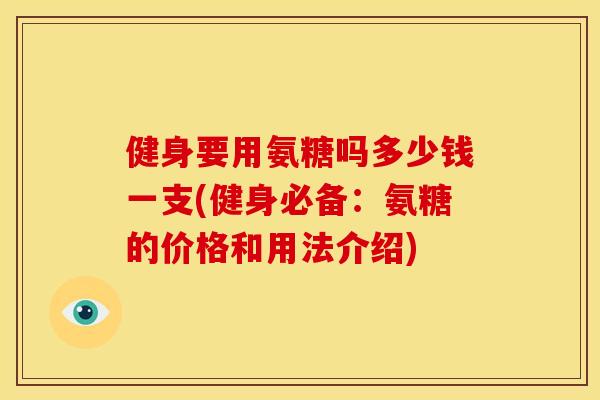 健身要用氨糖吗多少钱一支(健身必备:氨糖的价格和用法介绍) 健身要用氨糖吗多少钱一支(健身必备:氨糖的价格和用法介绍)