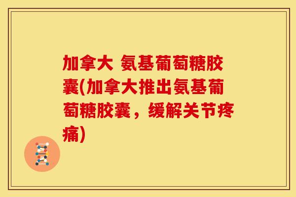 加拿大 氨基葡萄糖胶囊(加拿大推出氨基葡萄糖胶囊，缓解关节)