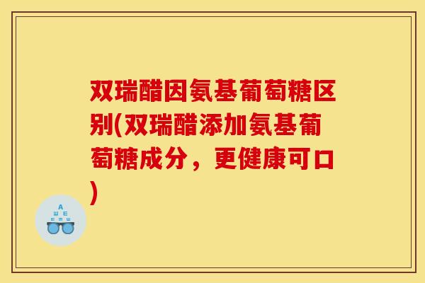 双瑞醋因氨基葡萄糖区别(双瑞醋添加氨基葡萄糖成分，更健康可口)