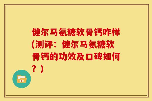 健尔马氨糖软骨钙咋样(测评：健尔马氨糖软骨钙的功效及口碑如何？)