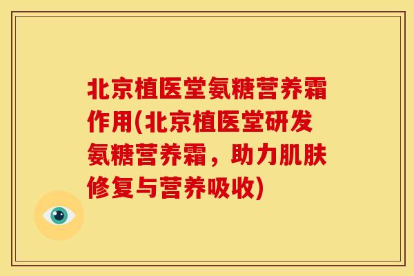 北京植医堂氨糖营养霜作用(北京植医堂研发氨糖营养霜，助力修复与营养吸收)