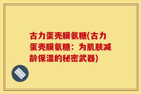 古力蛋壳膜氨糖(古力蛋壳膜氨糖：为减龄保湿的秘密武器)