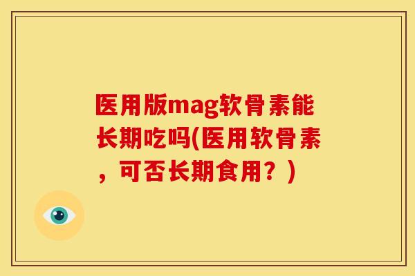 医用版mag软骨素能长期吃吗(医用软骨素,可否长期食用?) 医用版mag软骨素能长期吃吗(医用软骨素,可否长期食用?)