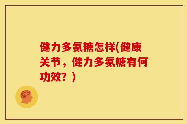 健力多氨糖怎样(健康关节，健力多氨糖有何功效？)
