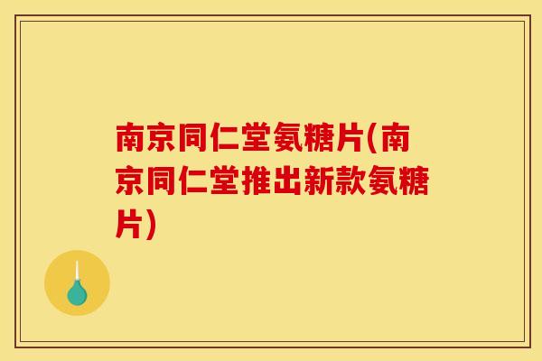 南京同仁堂氨糖片(南京同仁堂推出新款氨糖片) 南京同仁堂氨糖片(南京同仁堂推出新款氨糖片)