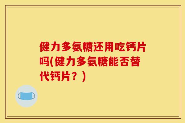 健力多氨糖还用吃钙片吗(健力多氨糖能否替代钙片？)