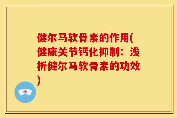 健尔马软骨素的作用(健康关节钙化抑制:浅析健尔马软骨素的功效) 健尔马软骨素的作用(健康关节钙化抑制:浅析健尔马软骨素的功效)