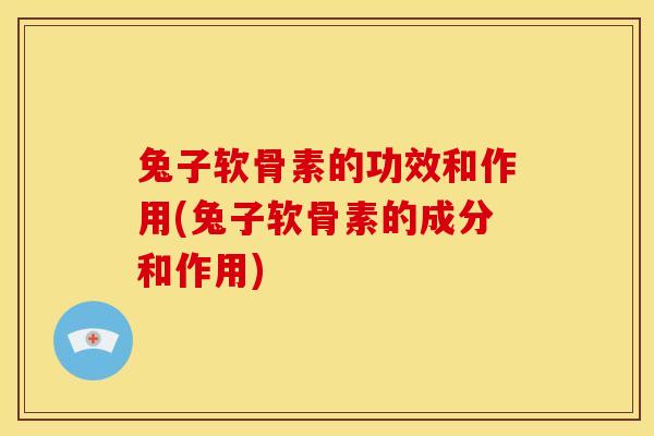 兔子软骨素的功效和作用(兔子软骨素的成分和作用) 兔子软骨素的功效和作用(兔子软骨素的成分和作用)