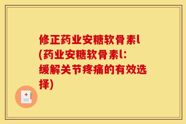 修正药业安糖软骨素l(药业安糖软骨素l:缓解关节的有效选择) 修正药业安糖软骨素l(药业安糖软骨素l:缓解关节的有效选择)