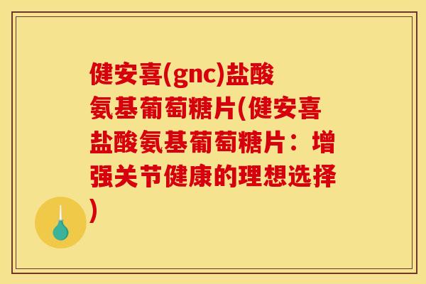 健安喜(gnc)盐酸氨基葡萄糖片(健安喜盐酸氨基葡萄糖片：增强关节健康的理想选择)