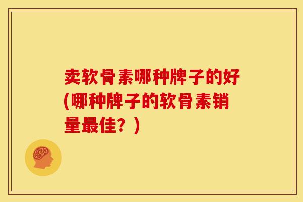 卖软骨素哪种牌子的好(哪种牌子的软骨素销量佳？)